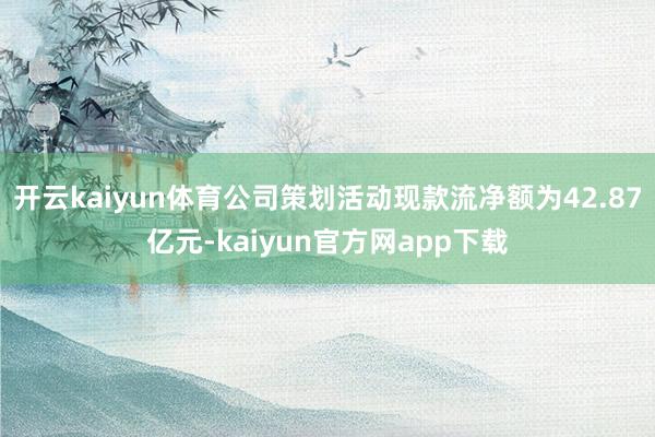 开云kaiyun体育公司策划活动现款流净额为42.87亿元-kaiyun官方网app下载