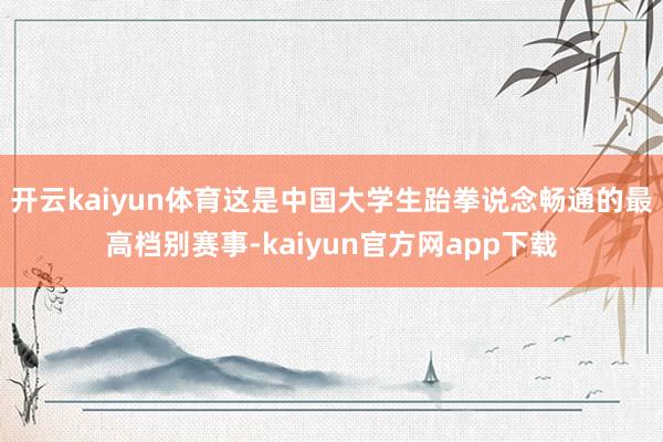 开云kaiyun体育这是中国大学生跆拳说念畅通的最高档别赛事-kaiyun官方网app下载