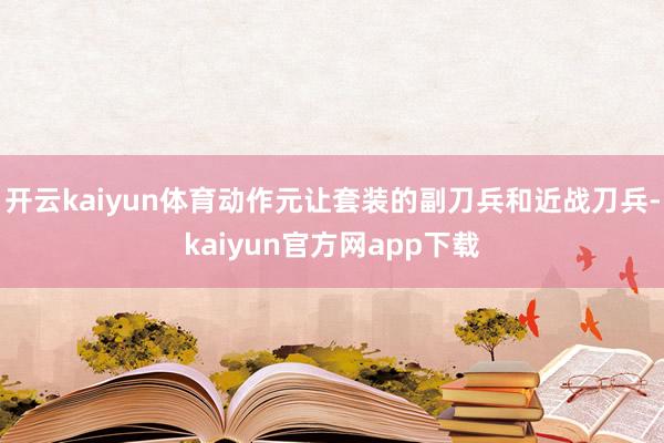 开云kaiyun体育动作元让套装的副刀兵和近战刀兵-kaiyun官方网app下载