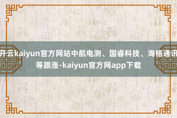 开云kaiyun官方网站中航电测、国睿科技、海格通讯等跟涨-kaiyun官方网app下载