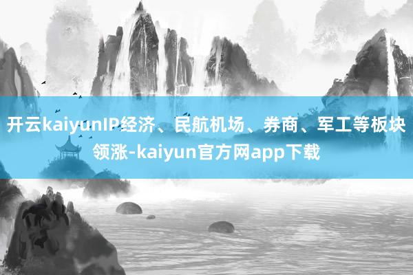 开云kaiyunIP经济、民航机场、券商、军工等板块领涨-kaiyun官方网app下载