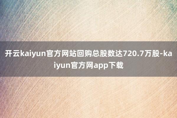 开云kaiyun官方网站回购总股数达720.7万股-kaiyun官方网app下载