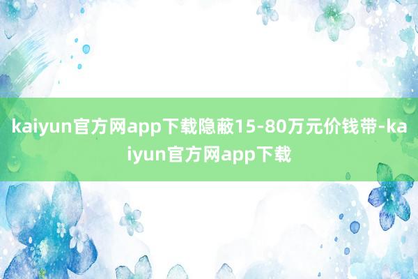kaiyun官方网app下载隐蔽15-80万元价钱带-kaiyun官方网app下载