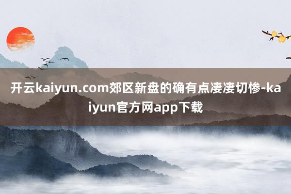 开云kaiyun.com郊区新盘的确有点凄凄切惨-kaiyun官方网app下载