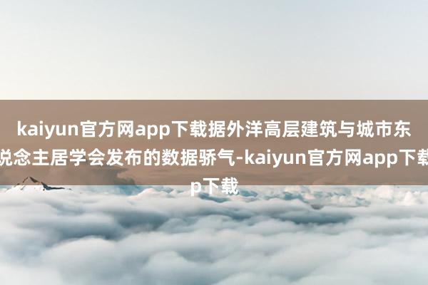kaiyun官方网app下载据外洋高层建筑与城市东说念主居学会发布的数据骄气-kaiyun官方网app下载