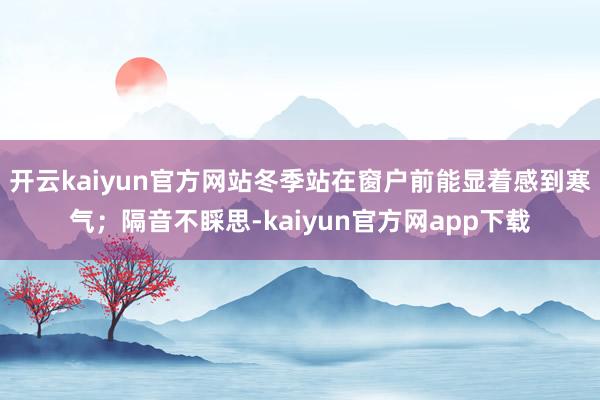 开云kaiyun官方网站冬季站在窗户前能显着感到寒气；隔音不睬思-kaiyun官方网app下载