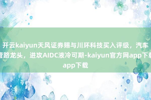 开云kaiyun天风证券赐与川环科技买入评级，汽车管路龙头，进攻AIDC液冷可期-kaiyun官方网app下载