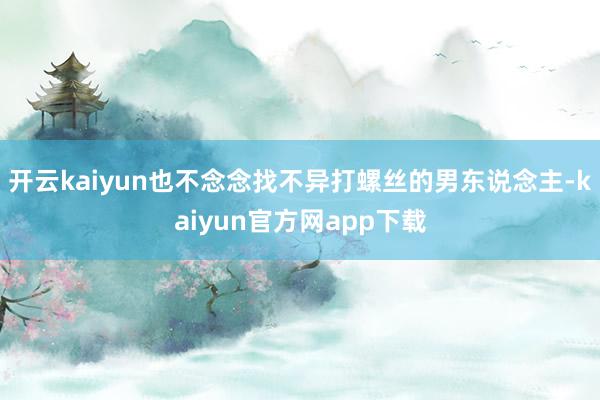 开云kaiyun也不念念找不异打螺丝的男东说念主-kaiyun官方网app下载