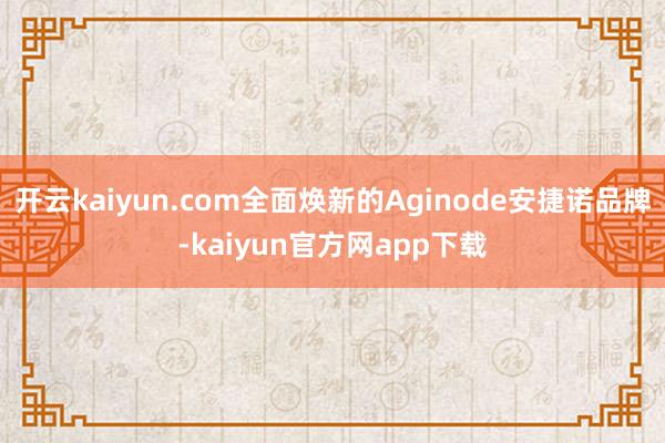 开云kaiyun.com全面焕新的Aginode安捷诺品牌-kaiyun官方网app下载