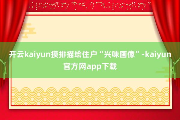 开云kaiyun摸排描绘住户“兴味画像”-kaiyun官方网app下载