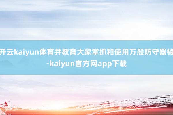 开云kaiyun体育并教育大家掌抓和使用万般防守器械-kaiyun官方网app下载