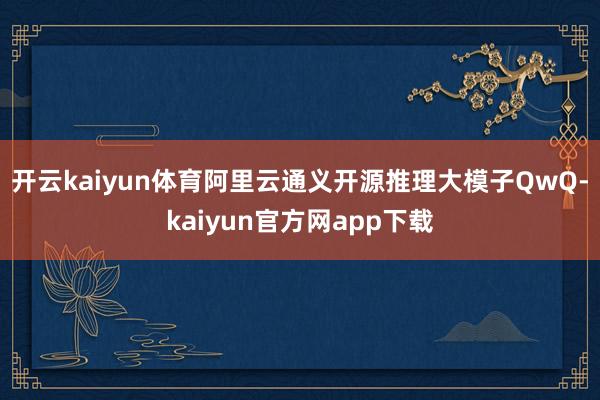 开云kaiyun体育阿里云通义开源推理大模子QwQ-kaiyun官方网app下载