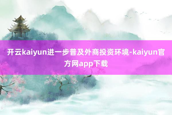 开云kaiyun进一步普及外商投资环境-kaiyun官方网app下载