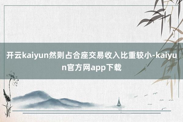 开云kaiyun然则占合座交易收入比重较小-kaiyun官方网app下载