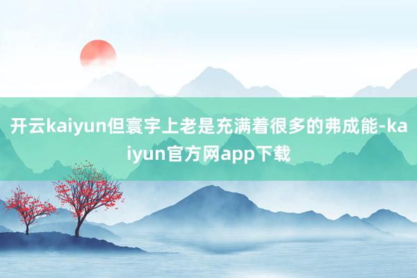 开云kaiyun但寰宇上老是充满着很多的弗成能-kaiyun官方网app下载