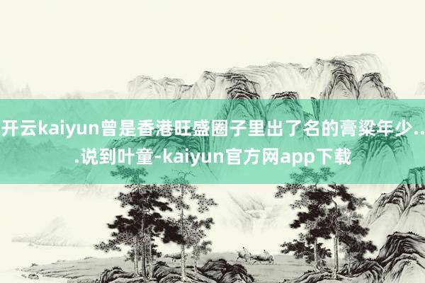 开云kaiyun曾是香港旺盛圈子里出了名的膏粱年少...说到叶童-kaiyun官方网app下载