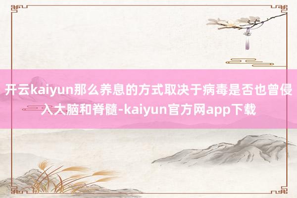 开云kaiyun那么养息的方式取决于病毒是否也曾侵入大脑和脊髓-kaiyun官方网app下载