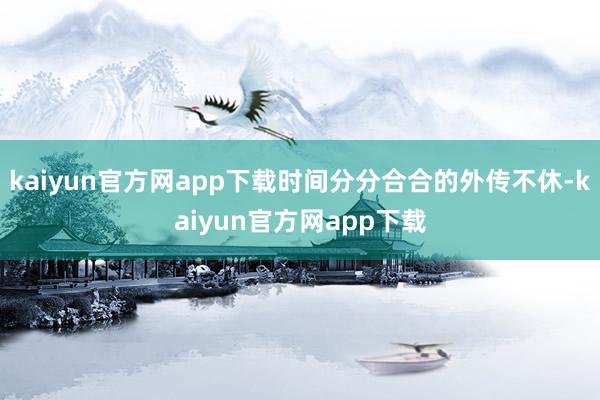 kaiyun官方网app下载时间分分合合的外传不休-kaiyun官方网app下载