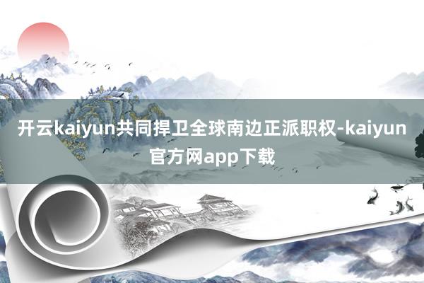 开云kaiyun共同捍卫全球南边正派职权-kaiyun官方网app下载