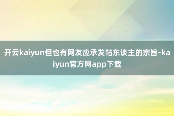 开云kaiyun但也有网友应承发帖东谈主的宗旨-kaiyun官方网app下载