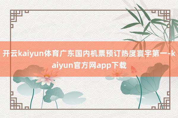 开云kaiyun体育广东国内机票预订热度寰宇第一-kaiyun官方网app下载