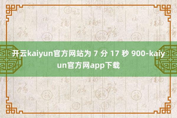 开云kaiyun官方网站为 7 分 17 秒 900-kaiyun官方网app下载