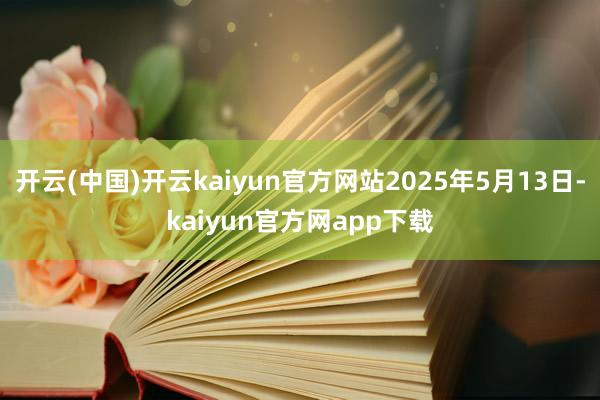 开云(中国)开云kaiyun官方网站2025年5月13日-kaiyun官方网app下载