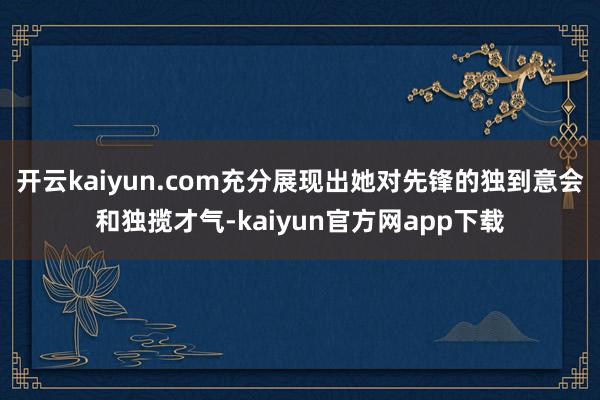 开云kaiyun.com充分展现出她对先锋的独到意会和独揽才气-kaiyun官方网app下载