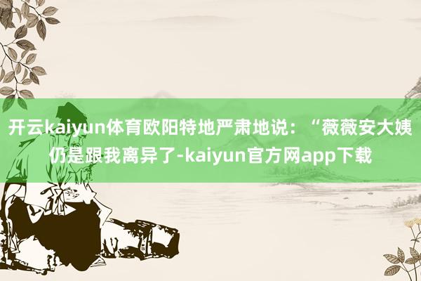 开云kaiyun体育欧阳特地严肃地说：“薇薇安大姨仍是跟我离异了-kaiyun官方网app下载