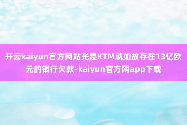 开云kaiyun官方网站光是KTM就如故存在13亿欧元的银行欠款-kaiyun官方网app下载