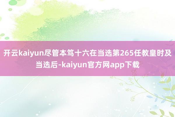 开云kaiyun尽管本笃十六在当选第265任教皇时及当选后-kaiyun官方网app下载