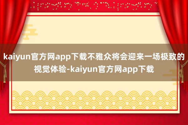 kaiyun官方网app下载不雅众将会迎来一场极致的视觉体验-kaiyun官方网app下载