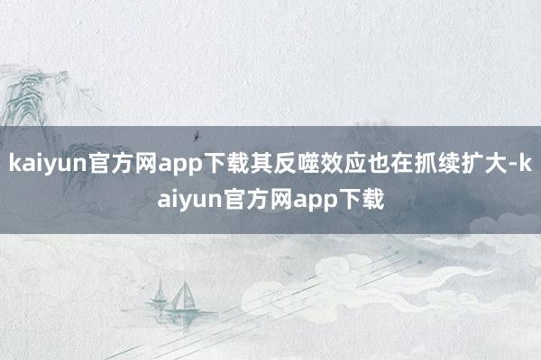 kaiyun官方网app下载其反噬效应也在抓续扩大-kaiyun官方网app下载