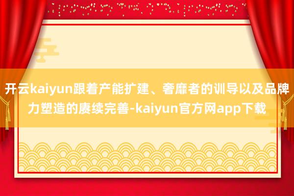 开云kaiyun跟着产能扩建、奢靡者的训导以及品牌力塑造的赓续完善-kaiyun官方网app下载