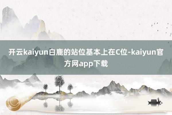 开云kaiyun白鹿的站位基本上在C位-kaiyun官方网app下载