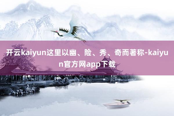 开云kaiyun这里以幽、险、秀、奇而著称-kaiyun官方网app下载