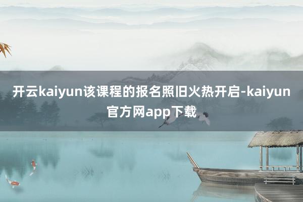 开云kaiyun该课程的报名照旧火热开启-kaiyun官方网app下载