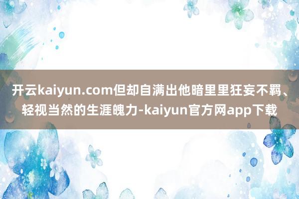 开云kaiyun.com但却自满出他暗里里狂妄不羁、轻视当然的生涯魄力-kaiyun官方网app下载