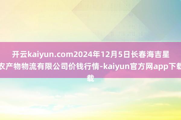 开云kaiyun.com2024年12月5日长春海吉星农产物物流有限公司价钱行情-kaiyun官方网app下载