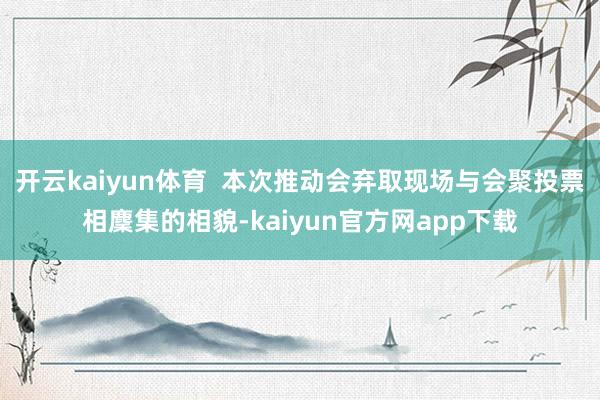 开云kaiyun体育  本次推动会弃取现场与会聚投票相麇集的相貌-kaiyun官方网app下载