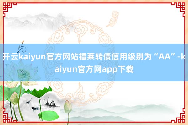 开云kaiyun官方网站福莱转债信用级别为“AA”-kaiyun官方网app下载