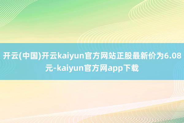 开云(中国)开云kaiyun官方网站正股最新价为6.08元-kaiyun官方网app下载