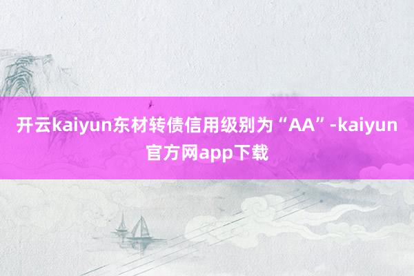 开云kaiyun东材转债信用级别为“AA”-kaiyun官方网app下载