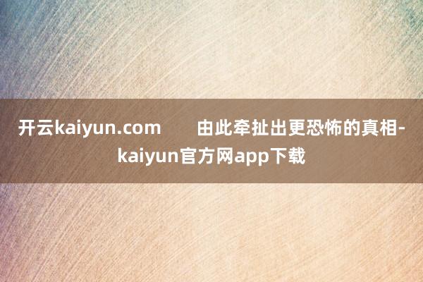 开云kaiyun.com       由此牵扯出更恐怖的真相-kaiyun官方网app下载