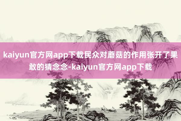 kaiyun官方网app下载民众对蘑菇的作用张开了果敢的猜念念-kaiyun官方网app下载