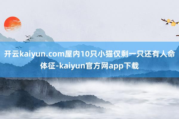 开云kaiyun.com屋内10只小猫仅剩一只还有人命体征-kaiyun官方网app下载