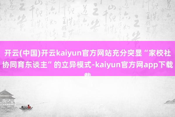 开云(中国)开云kaiyun官方网站充分突显“家校社协同育东谈主”的立异模式-kaiyun官方网app下载