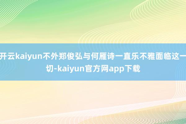 开云kaiyun不外郑俊弘与何雁诗一直乐不雅面临这一切-kaiyun官方网app下载