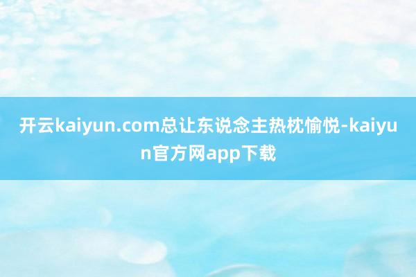 开云kaiyun.com总让东说念主热枕愉悦-kaiyun官方网app下载