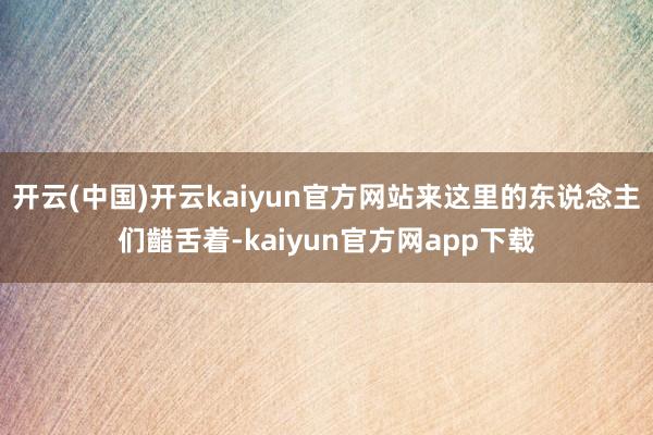 开云(中国)开云kaiyun官方网站来这里的东说念主们齰舌着-kaiyun官方网app下载